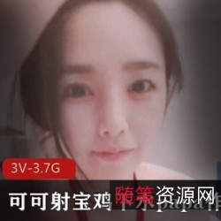 可可射宝肉鸡：完美身材颜值男神漂亮妹子3V，3.7G视频，美貌令人着迷
